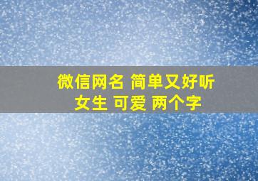 微信网名 简单又好听 女生 可爱 两个字